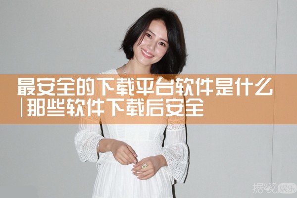 最安全的下载平台软件是什么