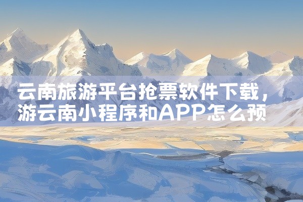 云南旅游平台抢票软件下载